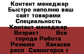 Контент менеджер. Быстро наполню ваш сайт товарами › Специальность ­ Контент менеджер › Возраст ­ 39 - Все города Работа » Резюме   . Хакасия респ.,Саяногорск г.